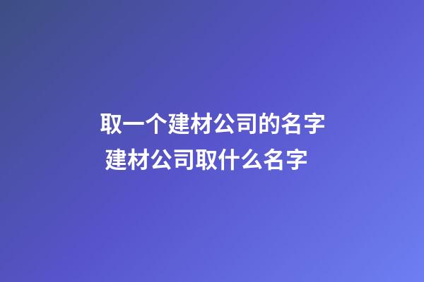取一个建材公司的名字 建材公司取什么名字